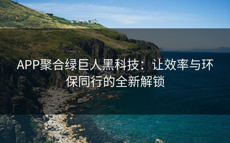 APP聚合绿巨人黑科技：让效率与环保同行的全新解锁