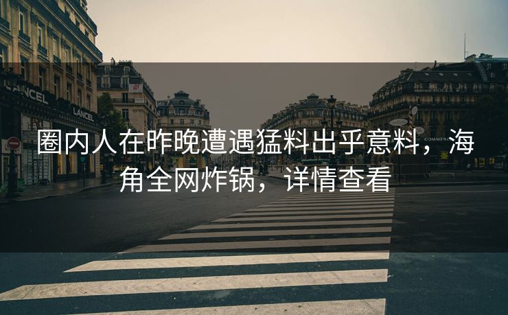 圈内人在昨晚遭遇猛料出乎意料，海角全网炸锅，详情查看