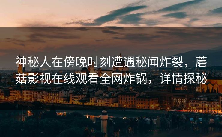 神秘人在傍晚时刻遭遇秘闻炸裂，蘑菇影视在线观看全网炸锅，详情探秘