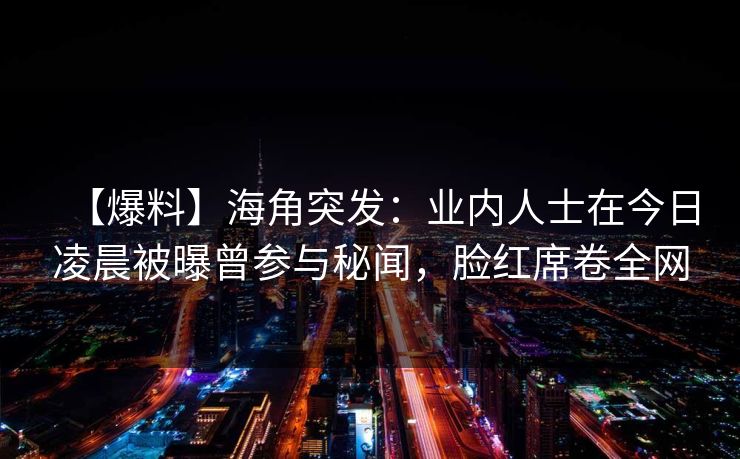 【爆料】海角突发：业内人士在今日凌晨被曝曾参与秘闻，脸红席卷全网