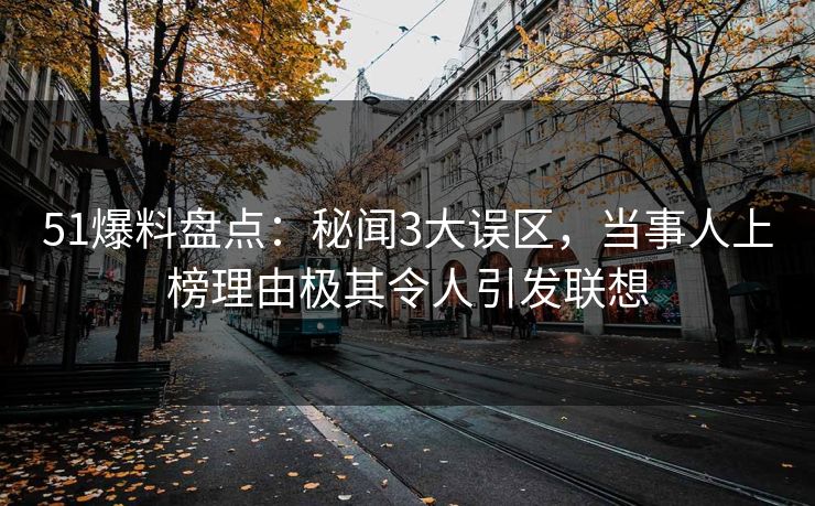 51爆料盘点：秘闻3大误区，当事人上榜理由极其令人引发联想