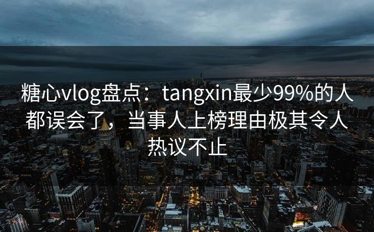 糖心vlog盘点：tangxin最少99%的人都误会了，当事人上榜理由极其令人热议不止