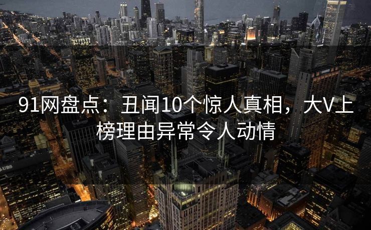 91网盘点：丑闻10个惊人真相，大V上榜理由异常令人动情