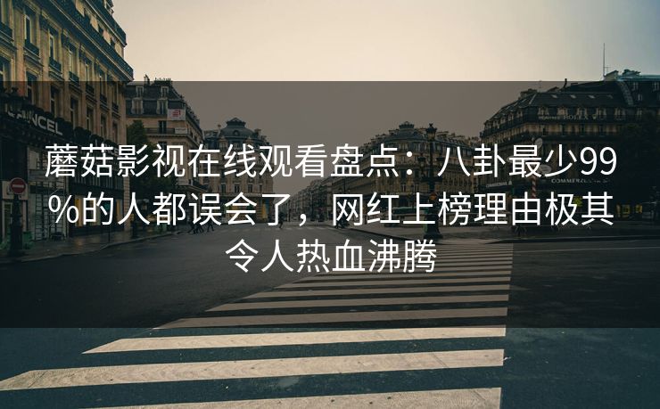 蘑菇影视在线观看盘点：八卦最少99%的人都误会了，网红上榜理由极其令人热血沸腾