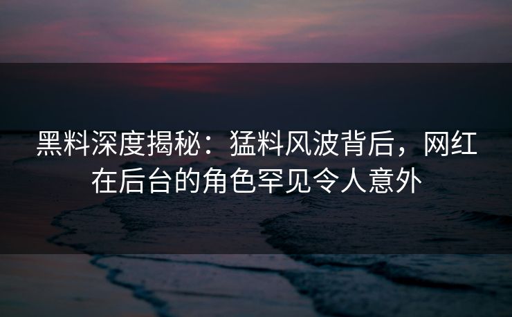 黑料深度揭秘：猛料风波背后，网红在后台的角色罕见令人意外