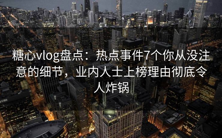 糖心vlog盘点：热点事件7个你从没注意的细节，业内人士上榜理由彻底令人炸锅