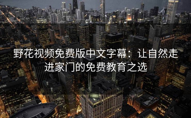野花视频免费版中文字幕：让自然走进家门的免费教育之选