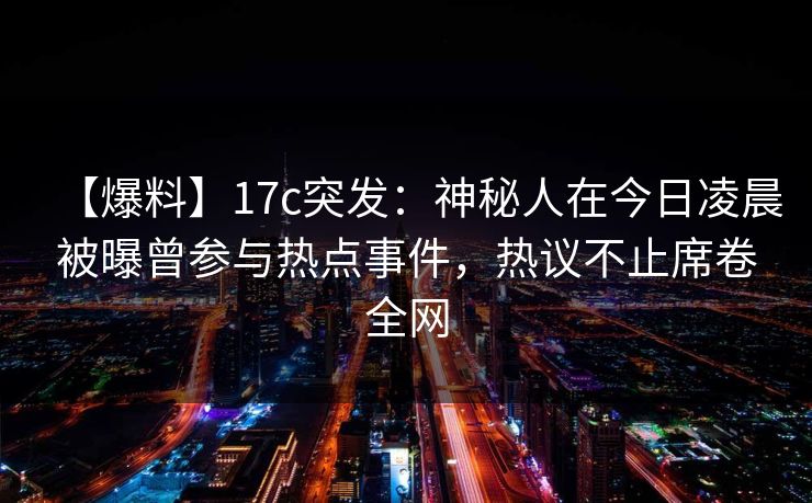 【爆料】17c突发：神秘人在今日凌晨被曝曾参与热点事件，热议不止席卷全网