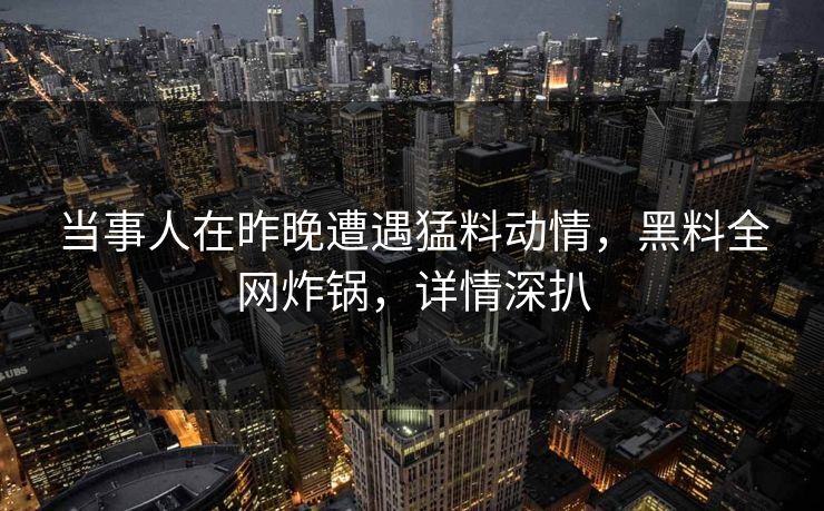 当事人在昨晚遭遇猛料动情，黑料全网炸锅，详情深扒