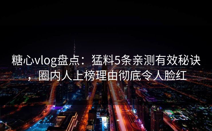 糖心vlog盘点：猛料5条亲测有效秘诀，圈内人上榜理由彻底令人脸红