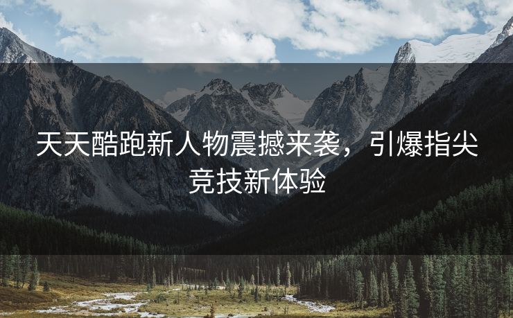 天天酷跑新人物震撼来袭，引爆指尖竞技新体验