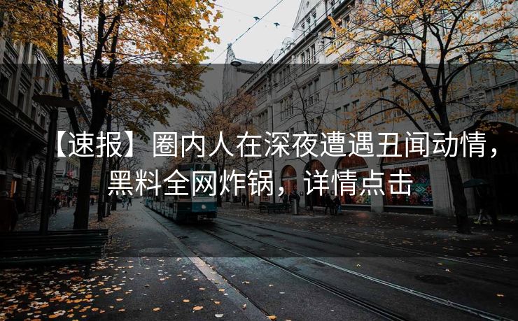 【速报】圈内人在深夜遭遇丑闻动情，黑料全网炸锅，详情点击