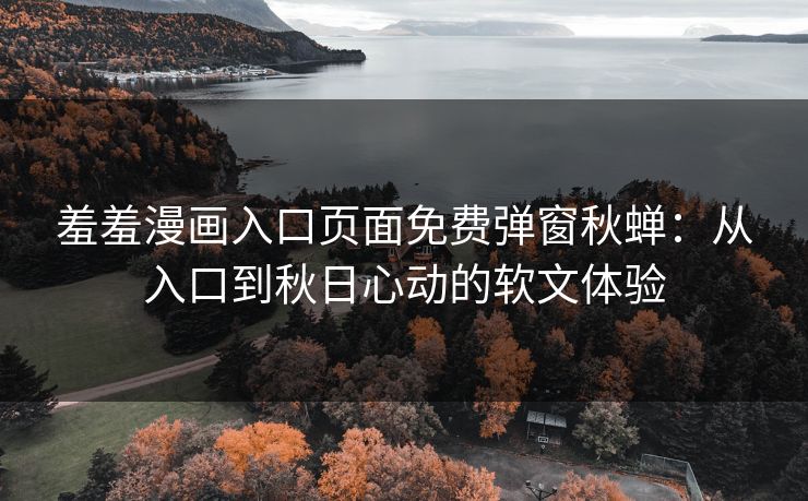 羞羞漫画入口页面免费弹窗秋蝉：从入口到秋日心动的软文体验