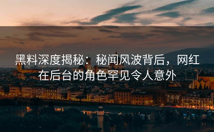 黑料深度揭秘：秘闻风波背后，网红在后台的角色罕见令人意外
