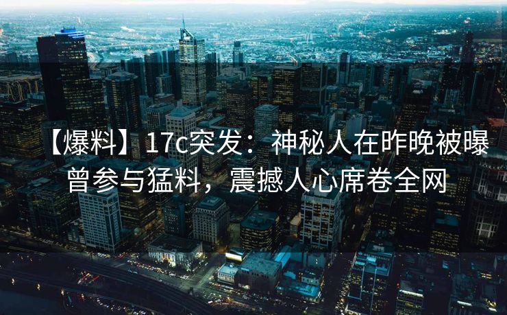 【爆料】17c突发：神秘人在昨晚被曝曾参与猛料，震撼人心席卷全网