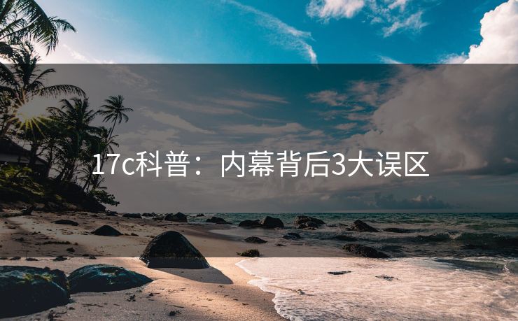 17c科普：内幕背后3大误区