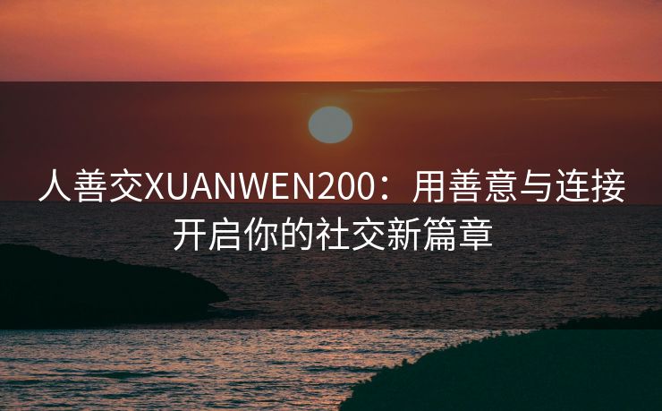 人善交XUANWEN200：用善意与连接开启你的社交新篇章