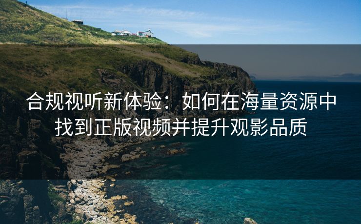 合规视听新体验：如何在海量资源中找到正版视频并提升观影品质