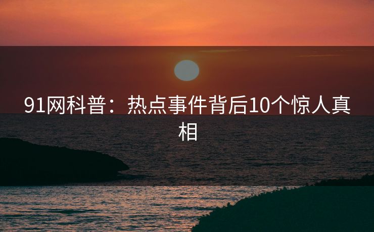 91网科普：热点事件背后10个惊人真相