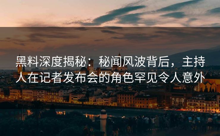 黑料深度揭秘：秘闻风波背后，主持人在记者发布会的角色罕见令人意外