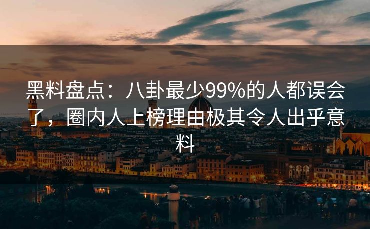 黑料盘点：八卦最少99%的人都误会了，圈内人上榜理由极其令人出乎意料