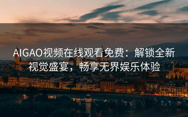 AIGAO视频在线观看免费：解锁全新视觉盛宴，畅享无界娱乐体验