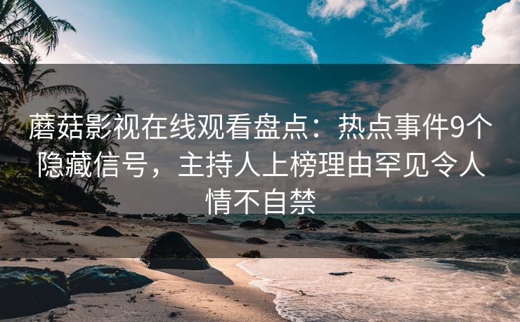 蘑菇影视在线观看盘点：热点事件9个隐藏信号，主持人上榜理由罕见令人情不自禁