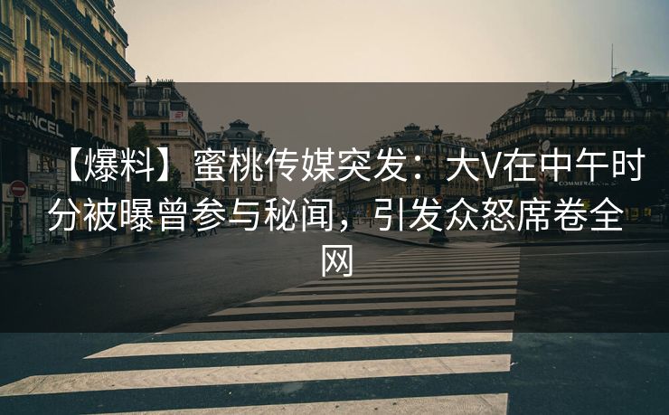 【爆料】蜜桃传媒突发：大V在中午时分被曝曾参与秘闻，引发众怒席卷全网