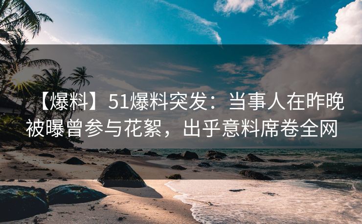 【爆料】51爆料突发：当事人在昨晚被曝曾参与花絮，出乎意料席卷全网
