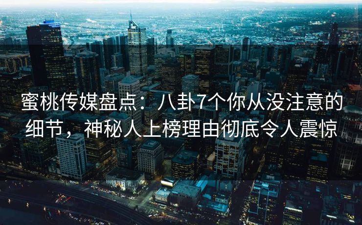 蜜桃传媒盘点：八卦7个你从没注意的细节，神秘人上榜理由彻底令人震惊