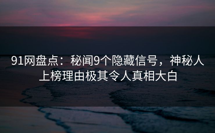 91网盘点：秘闻9个隐藏信号，神秘人上榜理由极其令人真相大白
