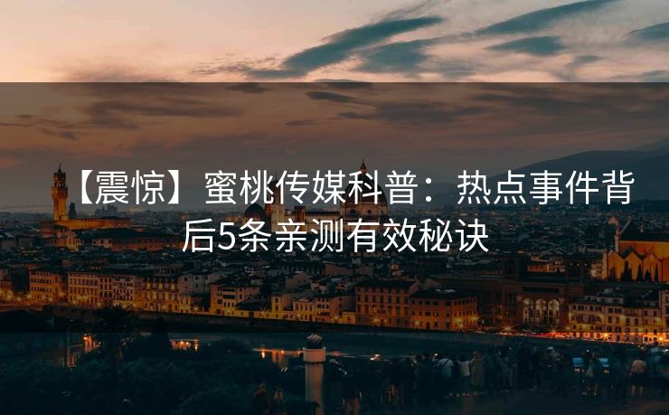 【震惊】蜜桃传媒科普：热点事件背后5条亲测有效秘诀