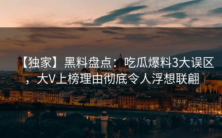 【独家】黑料盘点：吃瓜爆料3大误区，大V上榜理由彻底令人浮想联翩