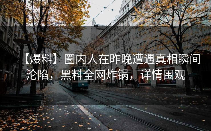 【爆料】圈内人在昨晚遭遇真相瞬间沦陷，黑料全网炸锅，详情围观