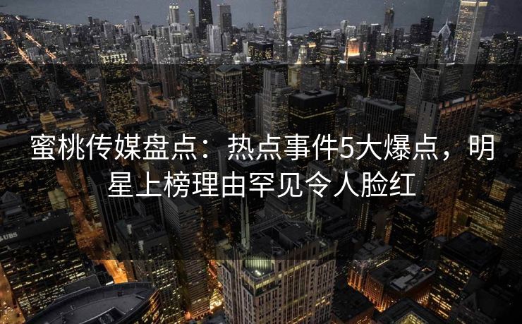 蜜桃传媒盘点：热点事件5大爆点，明星上榜理由罕见令人脸红