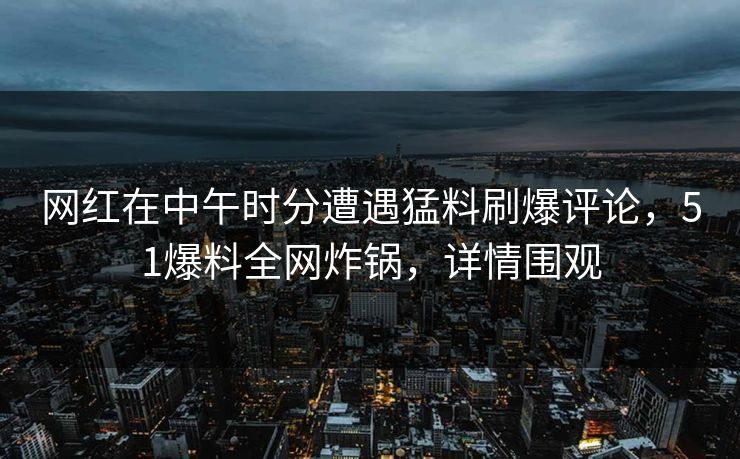 网红在中午时分遭遇猛料刷爆评论，51爆料全网炸锅，详情围观