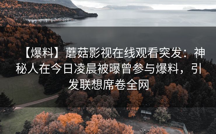 【爆料】蘑菇影视在线观看突发：神秘人在今日凌晨被曝曾参与爆料，引发联想席卷全网