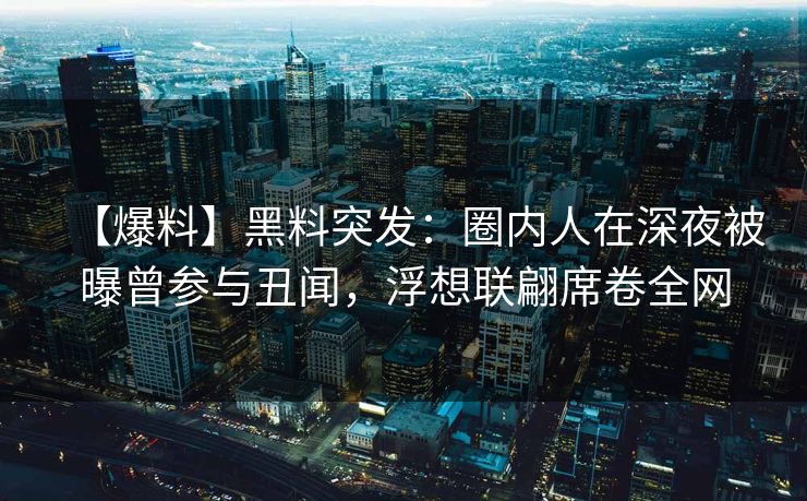 【爆料】黑料突发：圈内人在深夜被曝曾参与丑闻，浮想联翩席卷全网