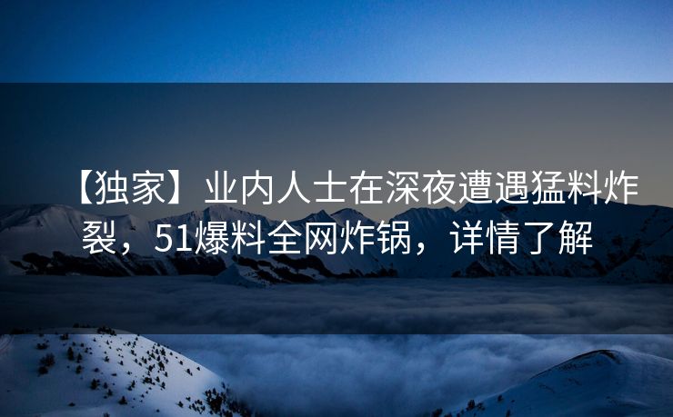 【独家】业内人士在深夜遭遇猛料炸裂，51爆料全网炸锅，详情了解
