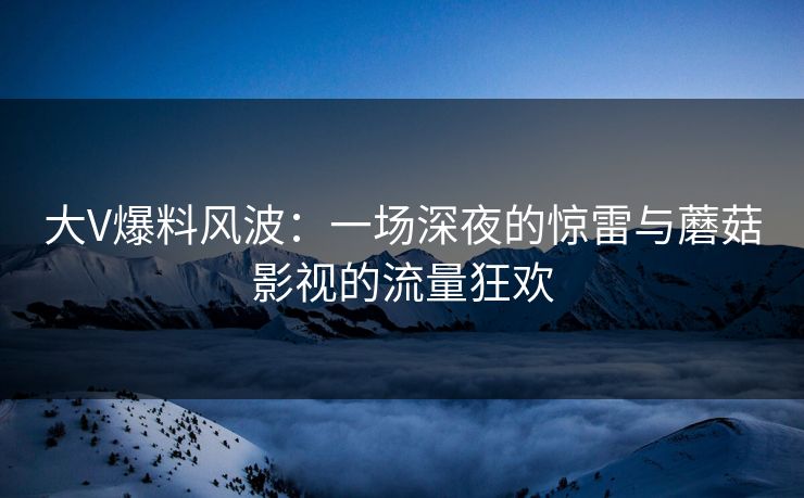 大V爆料风波：一场深夜的惊雷与蘑菇影视的流量狂欢