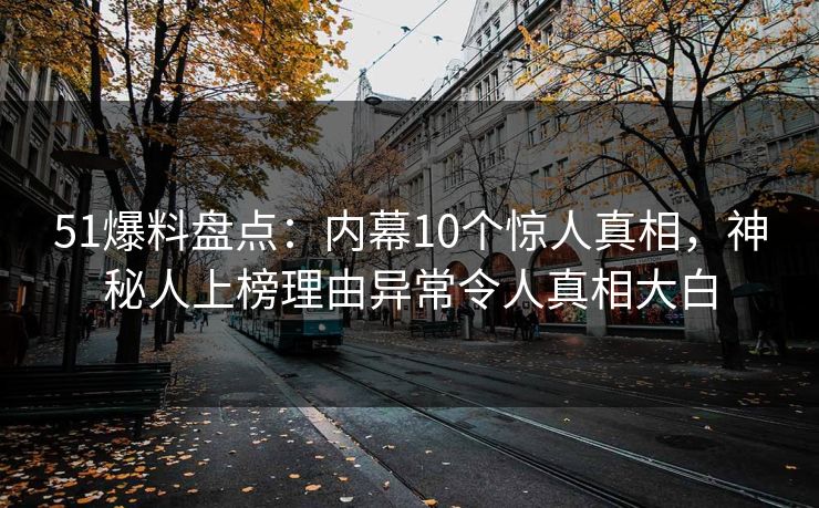 51爆料盘点：内幕10个惊人真相，神秘人上榜理由异常令人真相大白