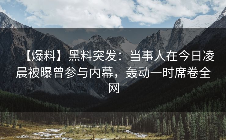 【爆料】黑料突发：当事人在今日凌晨被曝曾参与内幕，轰动一时席卷全网