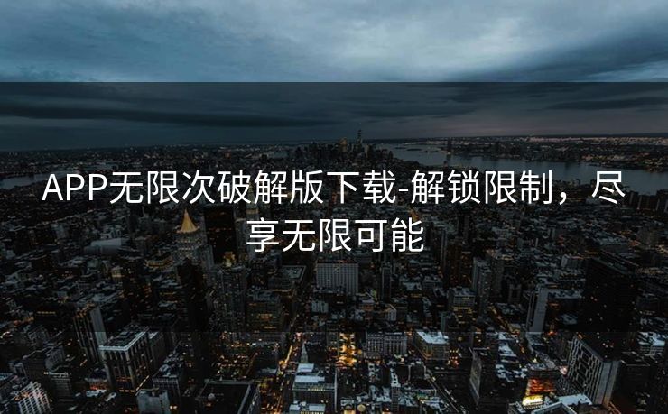 APP无限次破解版下载-解锁限制，尽享无限可能