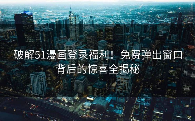 破解51漫画登录福利！免费弹出窗口背后的惊喜全揭秘