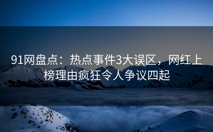 91网盘点：热点事件3大误区，网红上榜理由疯狂令人争议四起