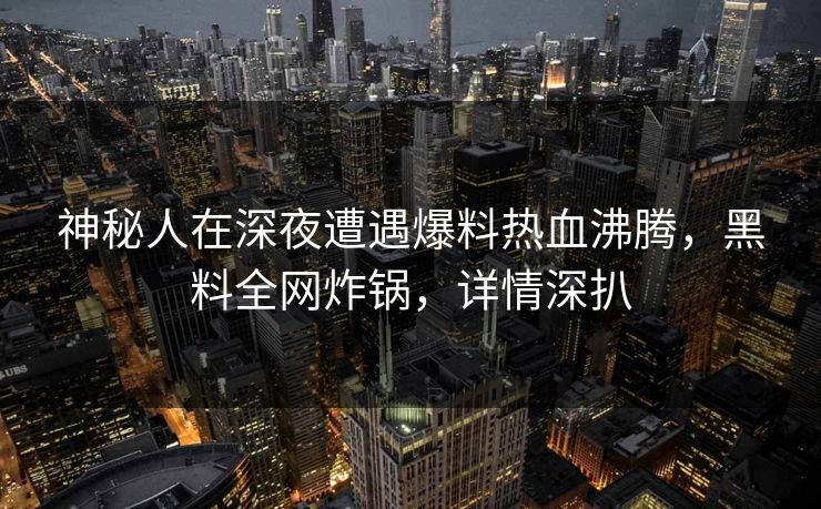 神秘人在深夜遭遇爆料热血沸腾，黑料全网炸锅，详情深扒