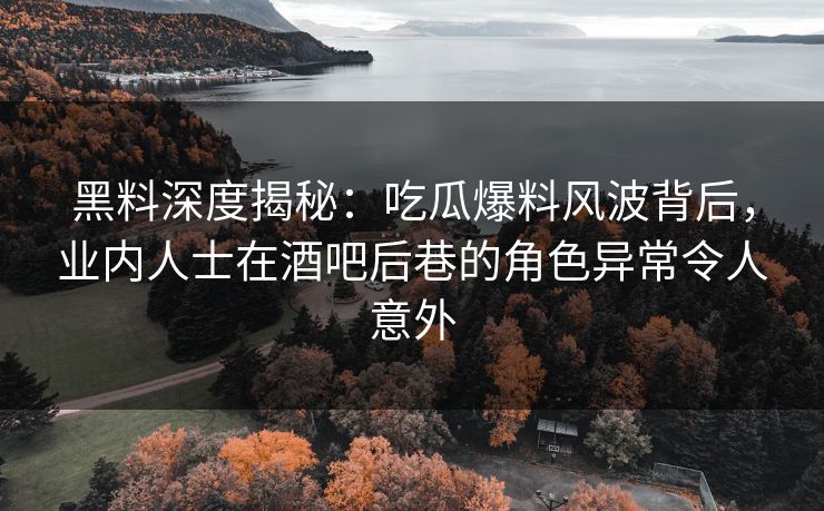 黑料深度揭秘:吃瓜爆料风波背后,业内人士在酒吧后巷的角色异常令人意外 黑料深度揭秘:吃瓜爆料风波背后,业内人士在酒吧后巷的角色异常令人意外