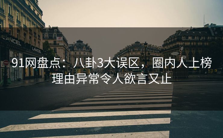 91网盘点:八卦3大误区,圈内人上榜理由异常令人欲言又止 91网盘点:八卦3大误区,圈内人上榜理由异常令人欲言又止
