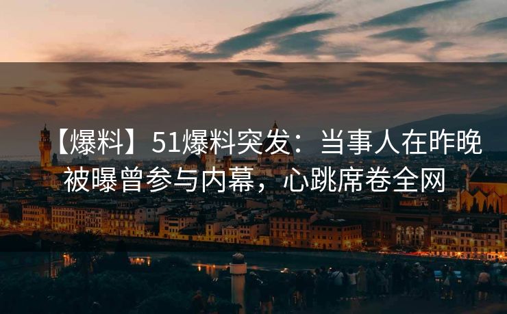 【爆料】51爆料突发:当事人在昨晚被曝曾参与内幕,心跳席卷全网 【爆料】51爆料突发:当事人在昨晚被曝曾参与内幕,心跳席卷全网