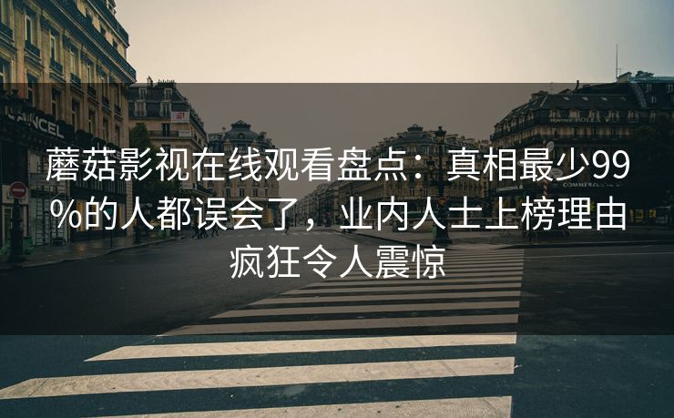 蘑菇影视在线观看盘点:真相最少99%的人都误会了,业内人士上榜理由疯狂令人震惊 蘑菇影视在线观看盘点:真相最少99%的人都误会了,业内人士上榜理由疯狂令人震惊